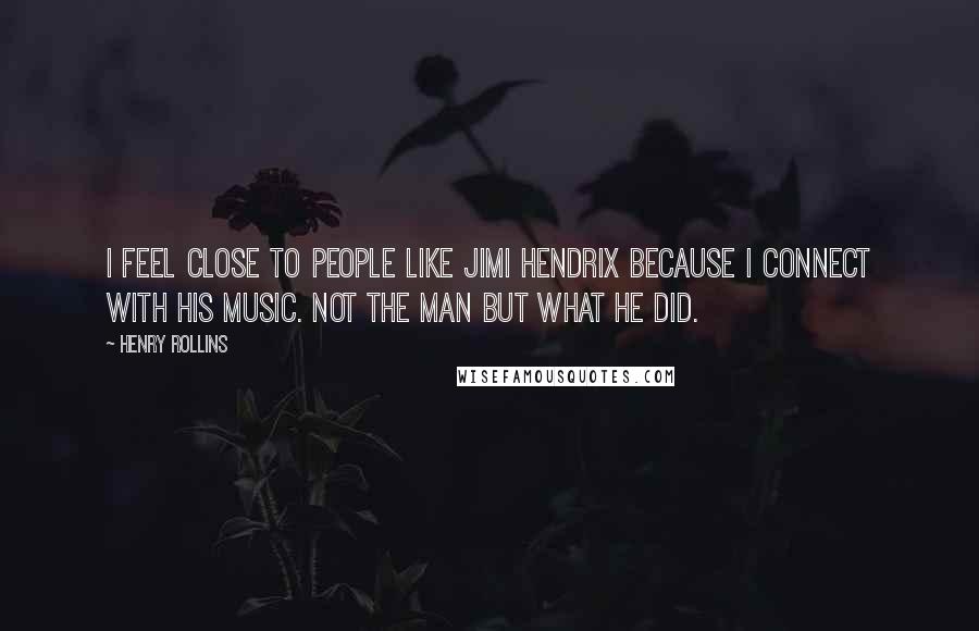 Henry Rollins Quotes: I feel close to people like Jimi Hendrix because I connect with his music. Not the man but what he did.