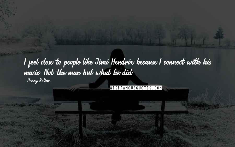 Henry Rollins Quotes: I feel close to people like Jimi Hendrix because I connect with his music. Not the man but what he did.