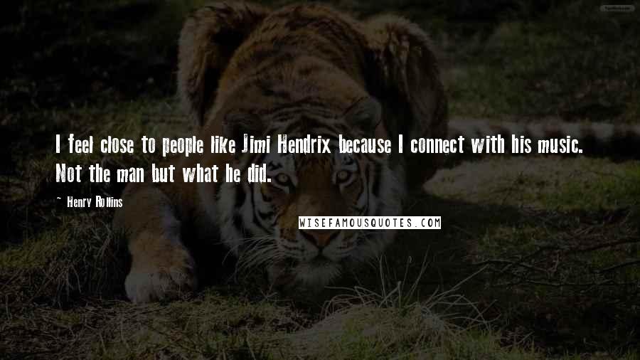 Henry Rollins Quotes: I feel close to people like Jimi Hendrix because I connect with his music. Not the man but what he did.