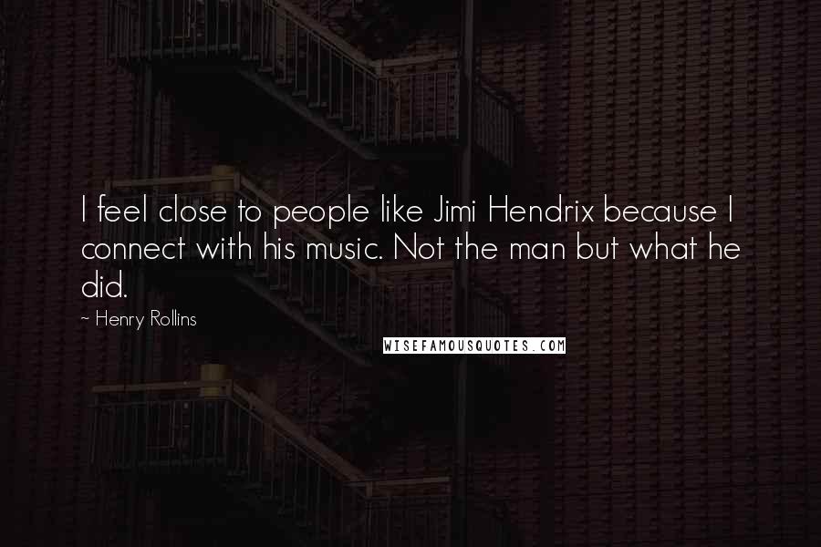 Henry Rollins Quotes: I feel close to people like Jimi Hendrix because I connect with his music. Not the man but what he did.