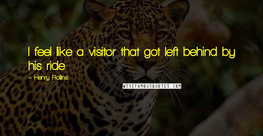 Henry Rollins Quotes: I feel like a visitor that got left behind by his ride.