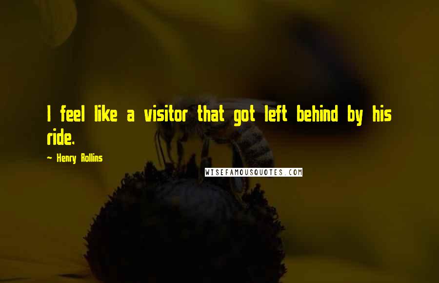 Henry Rollins Quotes: I feel like a visitor that got left behind by his ride.