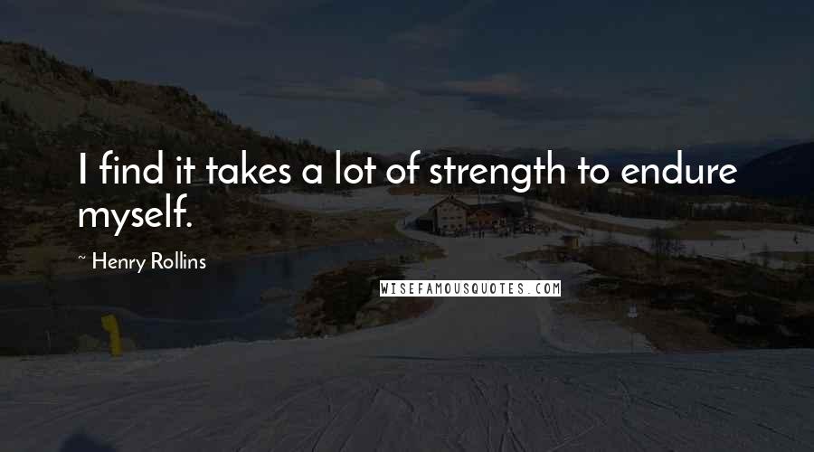 Henry Rollins Quotes: I find it takes a lot of strength to endure myself.