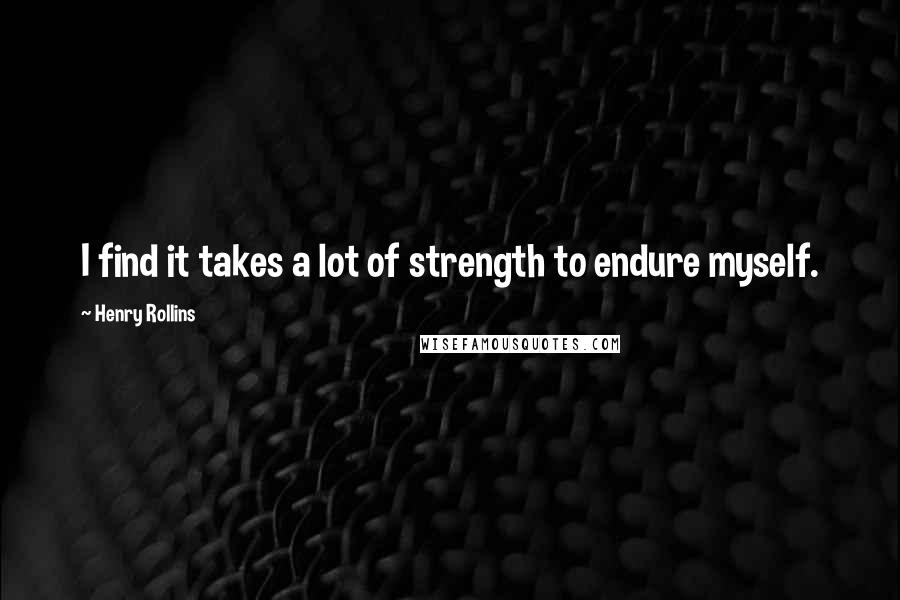 Henry Rollins Quotes: I find it takes a lot of strength to endure myself.