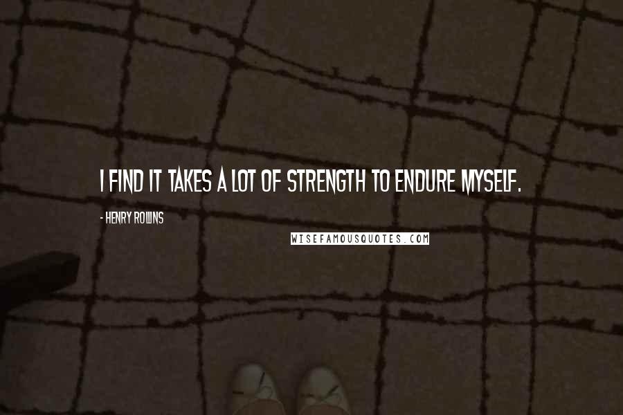 Henry Rollins Quotes: I find it takes a lot of strength to endure myself.