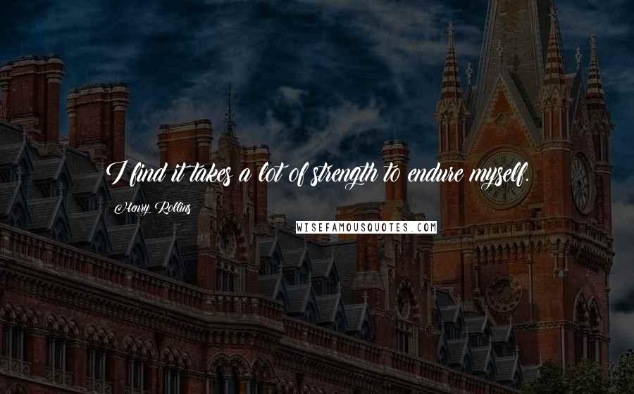 Henry Rollins Quotes: I find it takes a lot of strength to endure myself.