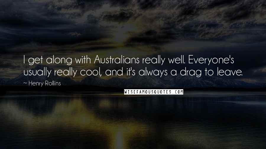 Henry Rollins Quotes: I get along with Australians really well. Everyone's usually really cool, and it's always a drag to leave.