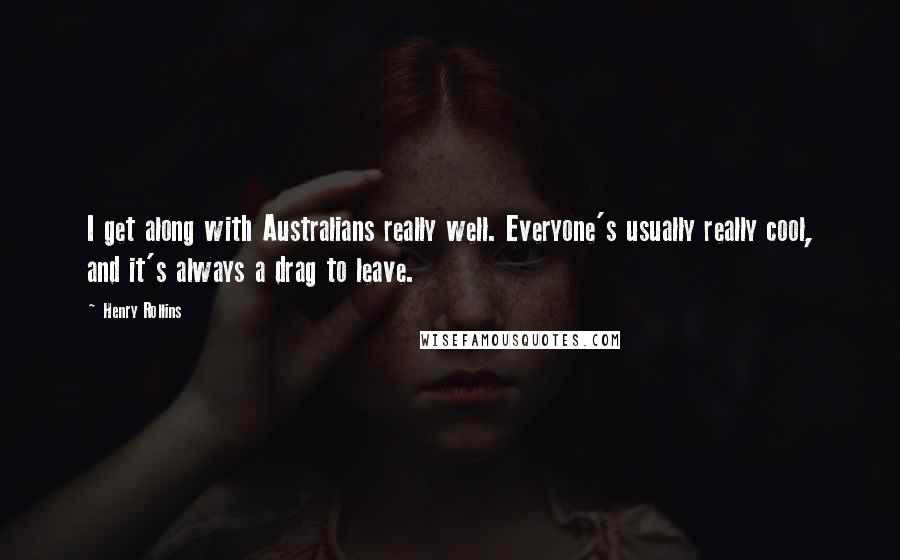Henry Rollins Quotes: I get along with Australians really well. Everyone's usually really cool, and it's always a drag to leave.