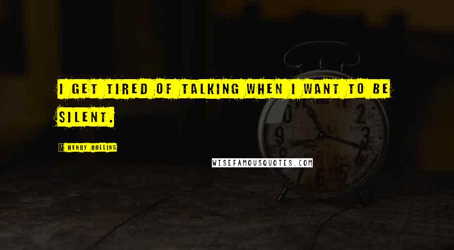 Henry Rollins Quotes: I get tired of talking when I want to be silent.