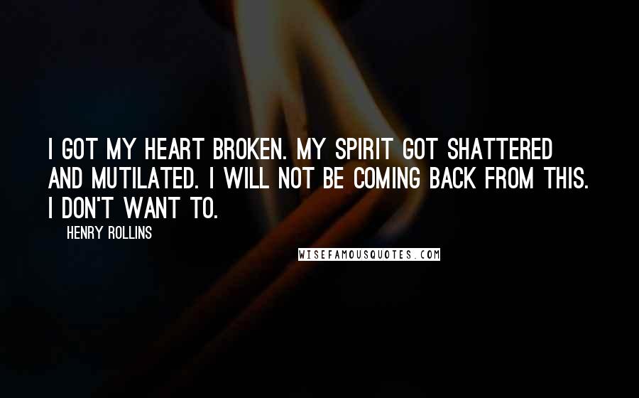 Henry Rollins Quotes: I got my heart broken. My spirit got shattered and mutilated. I will not be coming back from this. I don't want to.