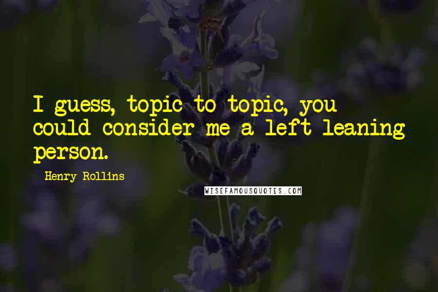 Henry Rollins Quotes: I guess, topic to topic, you could consider me a left-leaning person.