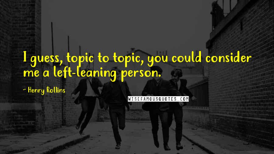 Henry Rollins Quotes: I guess, topic to topic, you could consider me a left-leaning person.