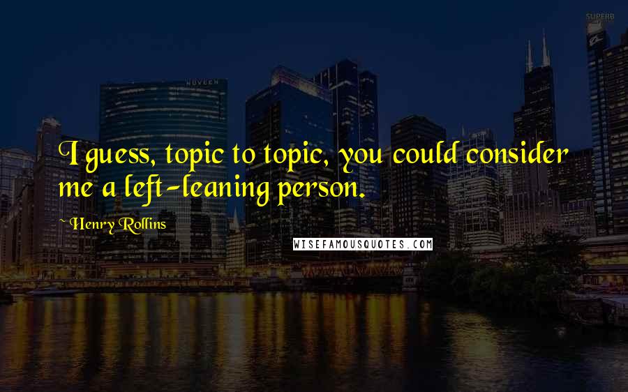 Henry Rollins Quotes: I guess, topic to topic, you could consider me a left-leaning person.