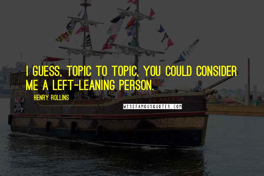 Henry Rollins Quotes: I guess, topic to topic, you could consider me a left-leaning person.