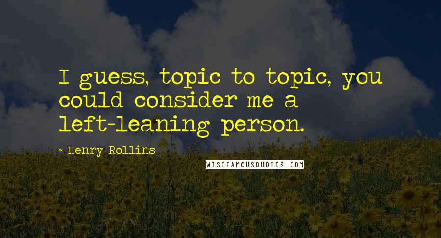 Henry Rollins Quotes: I guess, topic to topic, you could consider me a left-leaning person.