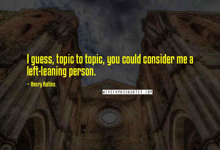 Henry Rollins Quotes: I guess, topic to topic, you could consider me a left-leaning person.