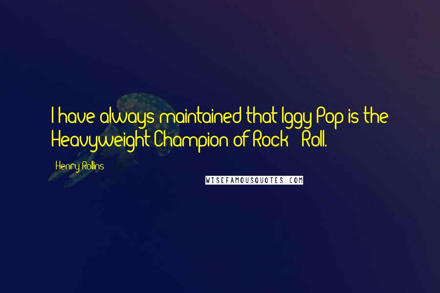 Henry Rollins Quotes: I have always maintained that Iggy Pop is the Heavyweight Champion of Rock & Roll.