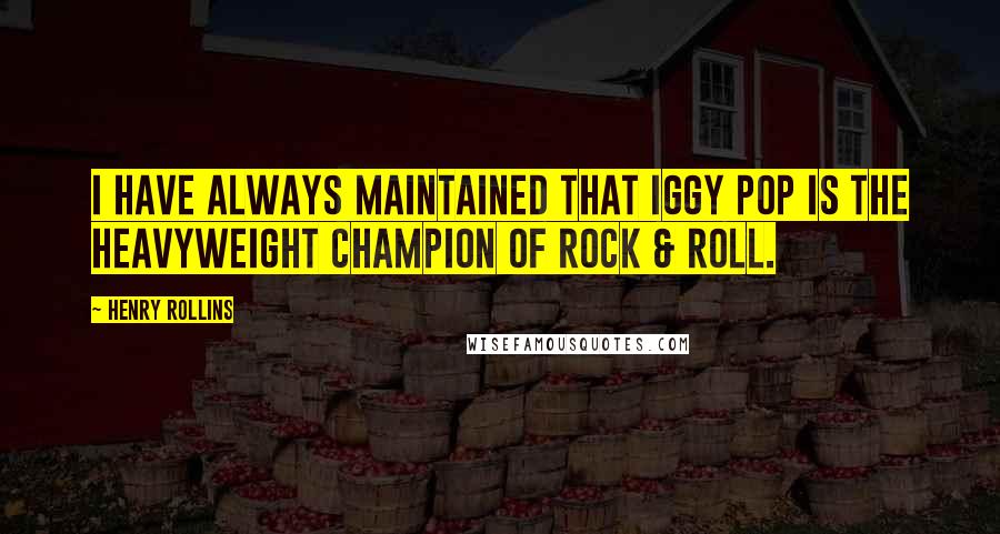 Henry Rollins Quotes: I have always maintained that Iggy Pop is the Heavyweight Champion of Rock & Roll.