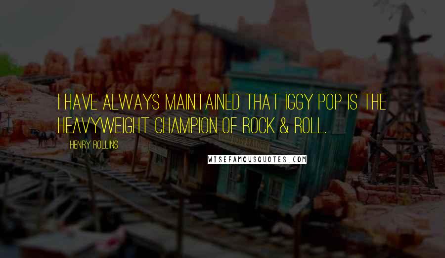 Henry Rollins Quotes: I have always maintained that Iggy Pop is the Heavyweight Champion of Rock & Roll.