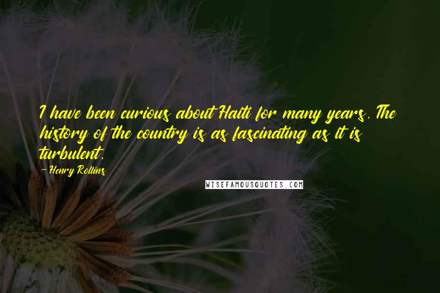 Henry Rollins Quotes: I have been curious about Haiti for many years. The history of the country is as fascinating as it is turbulent.