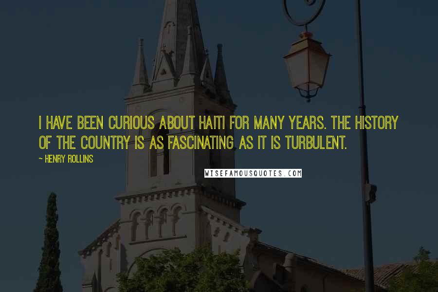 Henry Rollins Quotes: I have been curious about Haiti for many years. The history of the country is as fascinating as it is turbulent.