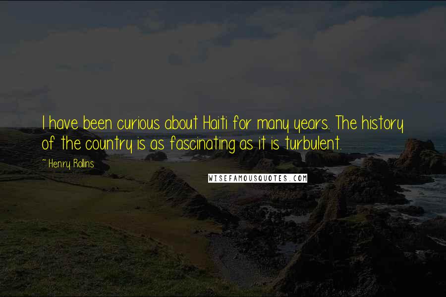 Henry Rollins Quotes: I have been curious about Haiti for many years. The history of the country is as fascinating as it is turbulent.