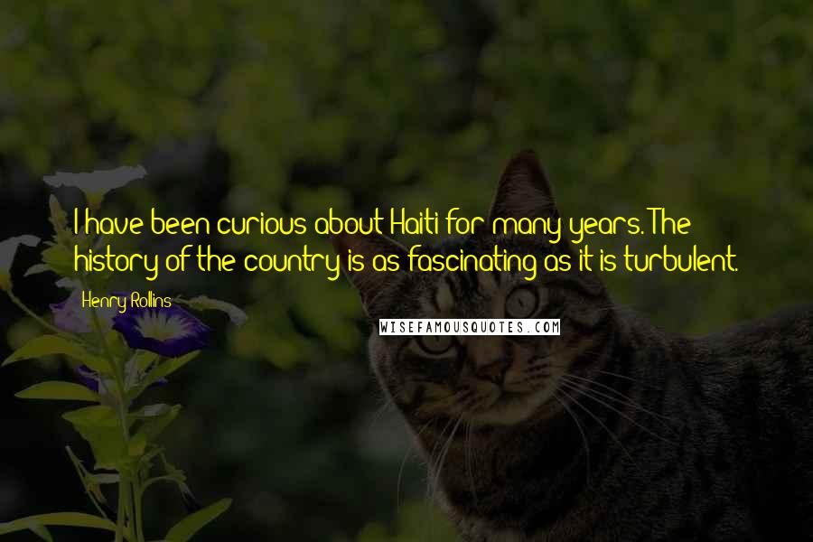 Henry Rollins Quotes: I have been curious about Haiti for many years. The history of the country is as fascinating as it is turbulent.