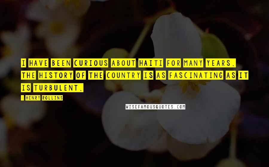 Henry Rollins Quotes: I have been curious about Haiti for many years. The history of the country is as fascinating as it is turbulent.