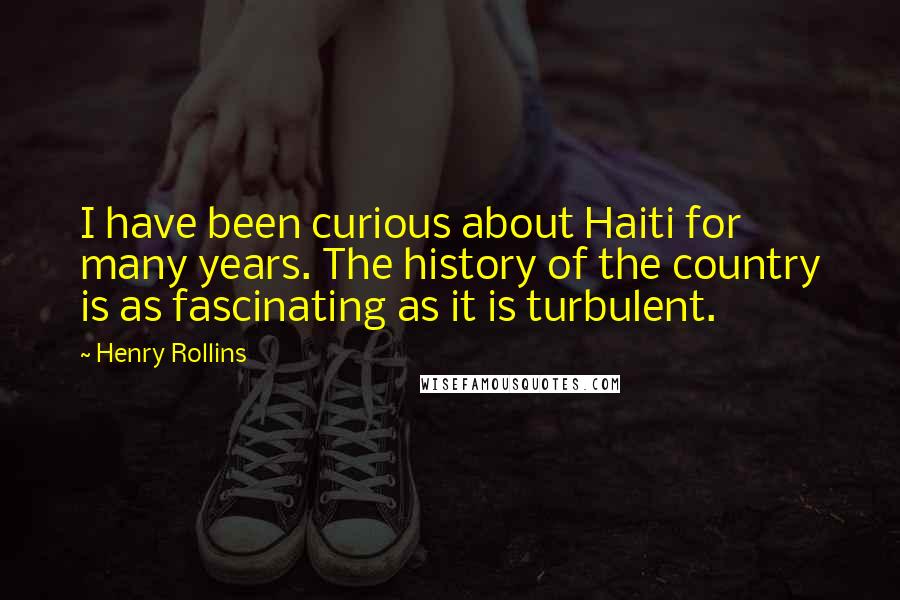 Henry Rollins Quotes: I have been curious about Haiti for many years. The history of the country is as fascinating as it is turbulent.