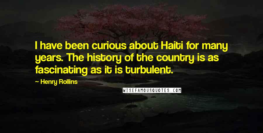 Henry Rollins Quotes: I have been curious about Haiti for many years. The history of the country is as fascinating as it is turbulent.