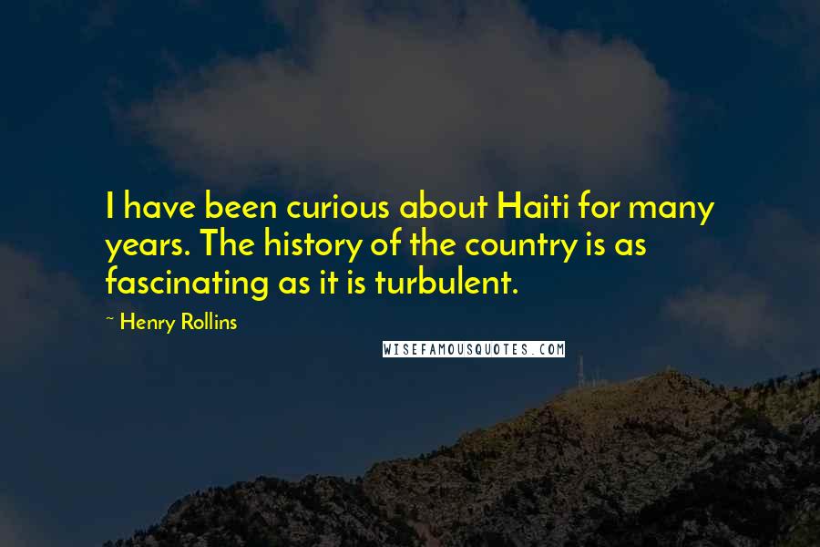 Henry Rollins Quotes: I have been curious about Haiti for many years. The history of the country is as fascinating as it is turbulent.