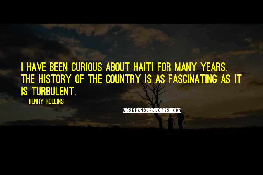 Henry Rollins Quotes: I have been curious about Haiti for many years. The history of the country is as fascinating as it is turbulent.