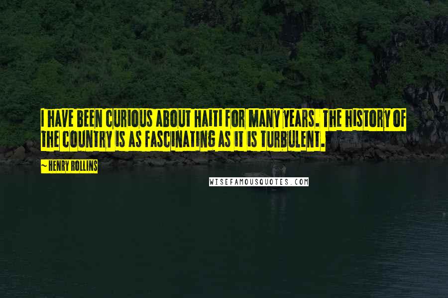 Henry Rollins Quotes: I have been curious about Haiti for many years. The history of the country is as fascinating as it is turbulent.