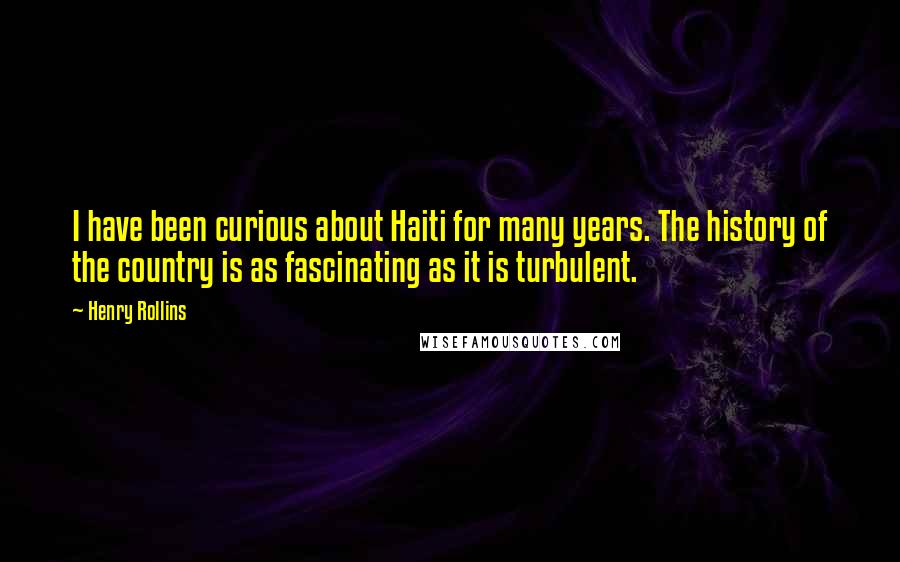 Henry Rollins Quotes: I have been curious about Haiti for many years. The history of the country is as fascinating as it is turbulent.