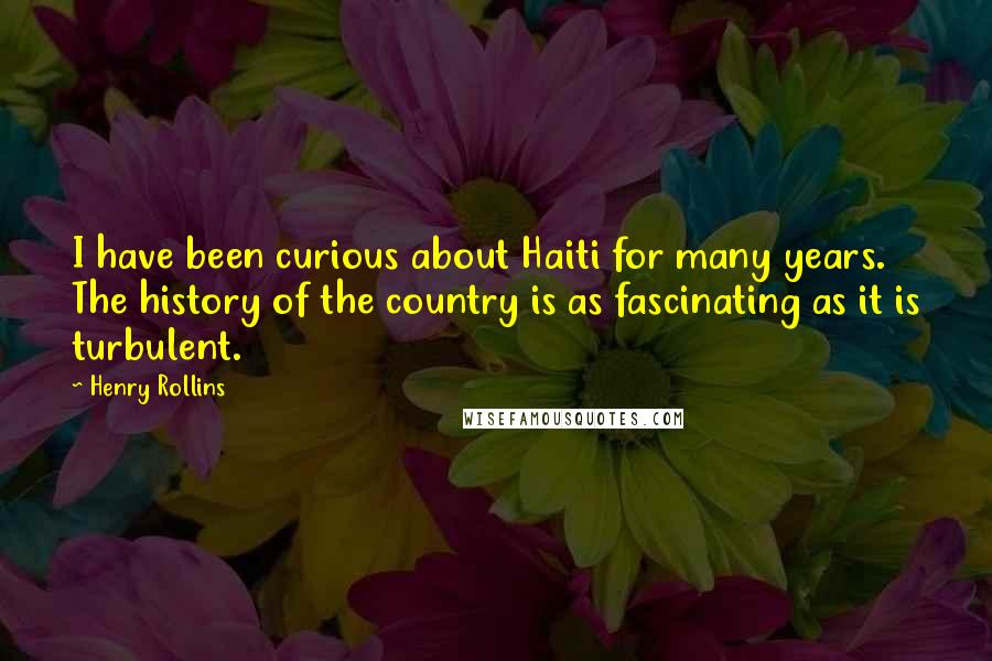 Henry Rollins Quotes: I have been curious about Haiti for many years. The history of the country is as fascinating as it is turbulent.