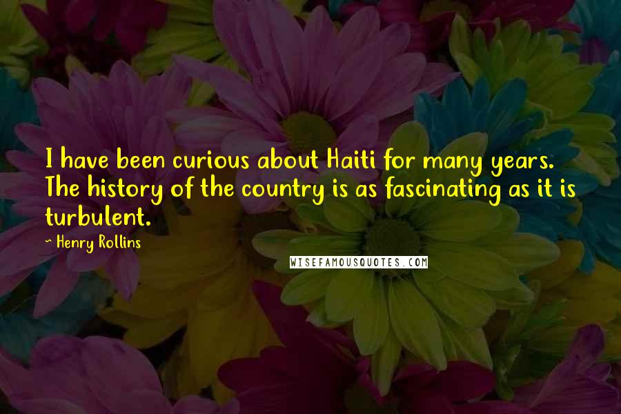 Henry Rollins Quotes: I have been curious about Haiti for many years. The history of the country is as fascinating as it is turbulent.