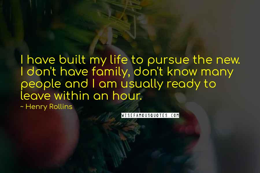 Henry Rollins Quotes: I have built my life to pursue the new. I don't have family, don't know many people and I am usually ready to leave within an hour.