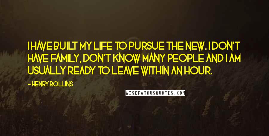 Henry Rollins Quotes: I have built my life to pursue the new. I don't have family, don't know many people and I am usually ready to leave within an hour.