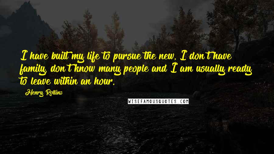 Henry Rollins Quotes: I have built my life to pursue the new. I don't have family, don't know many people and I am usually ready to leave within an hour.