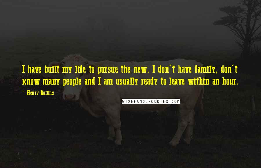 Henry Rollins Quotes: I have built my life to pursue the new. I don't have family, don't know many people and I am usually ready to leave within an hour.