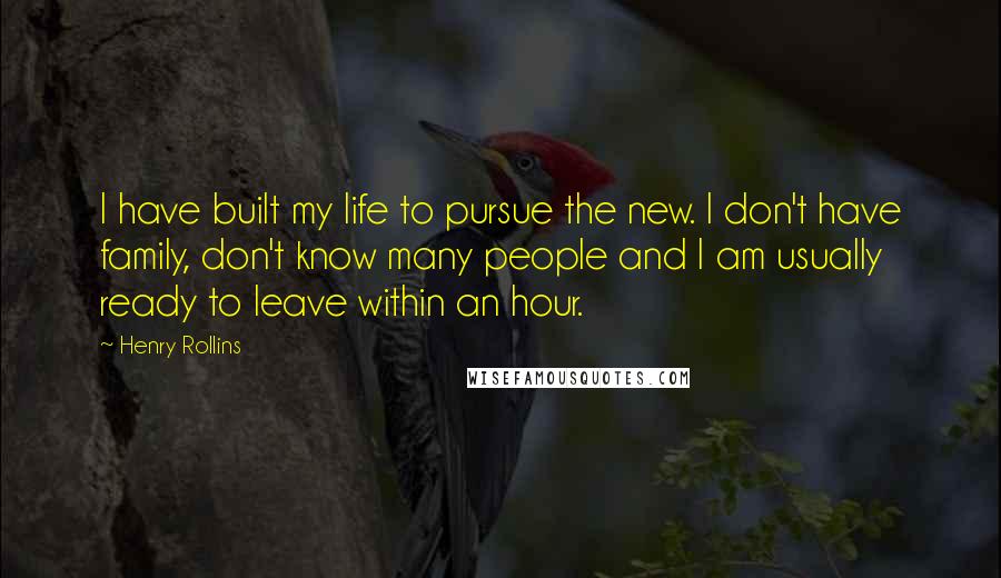 Henry Rollins Quotes: I have built my life to pursue the new. I don't have family, don't know many people and I am usually ready to leave within an hour.