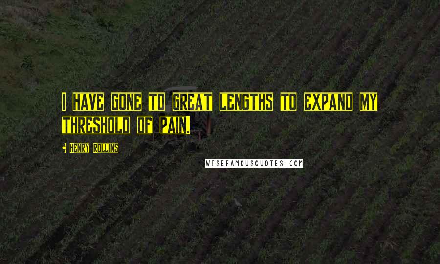 Henry Rollins Quotes: I have gone to great lengths to expand my threshold of pain.