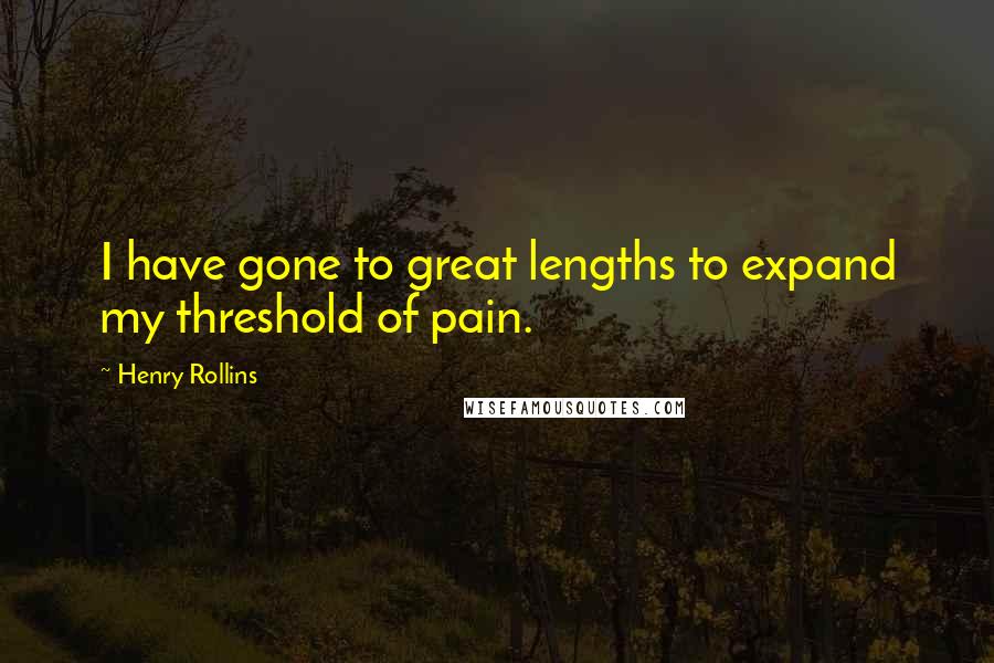 Henry Rollins Quotes: I have gone to great lengths to expand my threshold of pain.