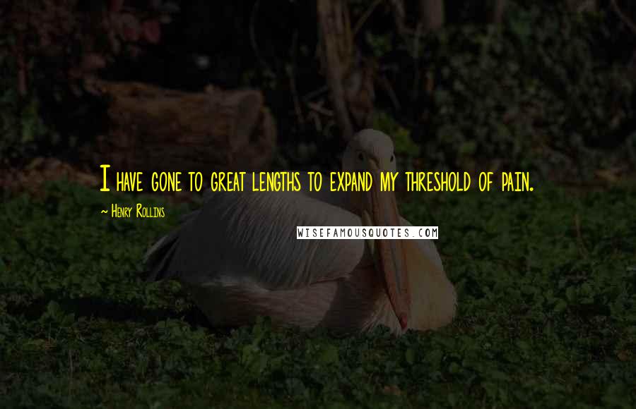 Henry Rollins Quotes: I have gone to great lengths to expand my threshold of pain.