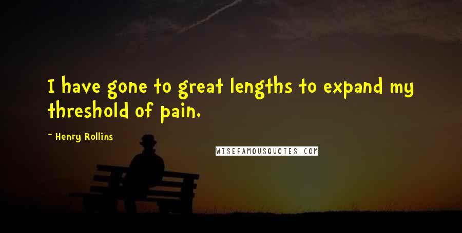 Henry Rollins Quotes: I have gone to great lengths to expand my threshold of pain.