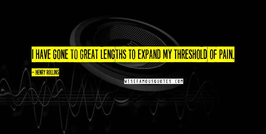 Henry Rollins Quotes: I have gone to great lengths to expand my threshold of pain.