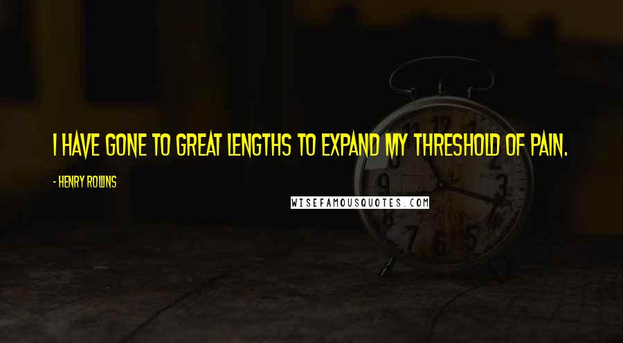 Henry Rollins Quotes: I have gone to great lengths to expand my threshold of pain.