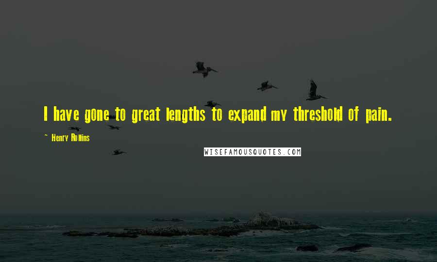 Henry Rollins Quotes: I have gone to great lengths to expand my threshold of pain.