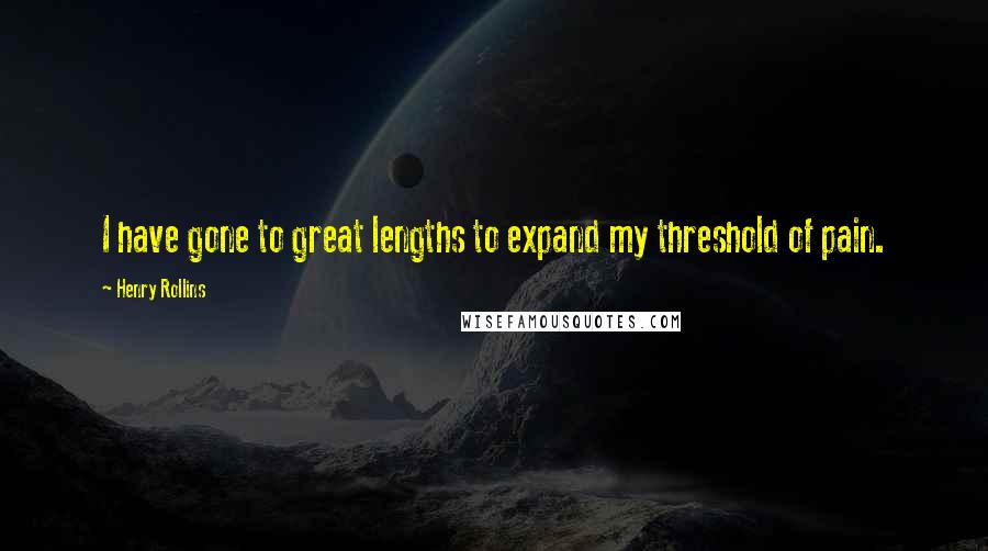 Henry Rollins Quotes: I have gone to great lengths to expand my threshold of pain.