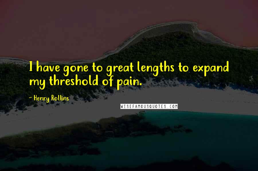 Henry Rollins Quotes: I have gone to great lengths to expand my threshold of pain.